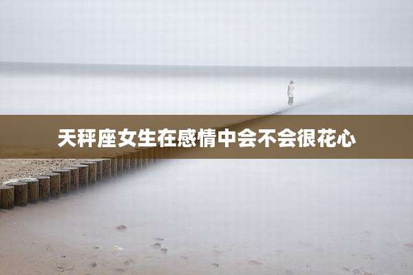 天秤座女生在感情中会不会很花心
