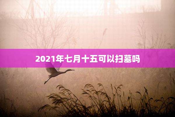 2021年七月十五可以扫墓吗