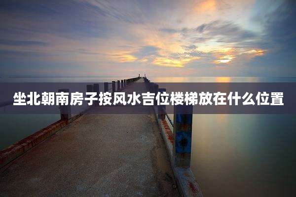 坐北朝南房子按风水吉位楼梯放在什么位置