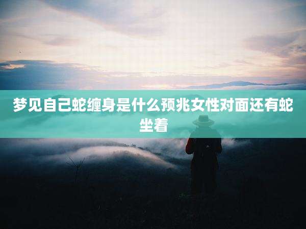 梦见自己蛇缠身是什么预兆女性对面还有蛇坐着