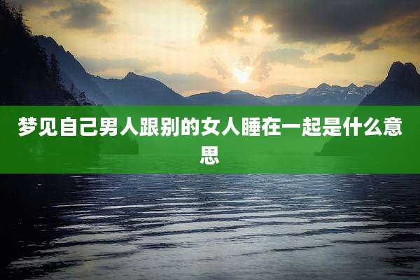 梦见自己男人跟别的女人睡在一起是什么意思
