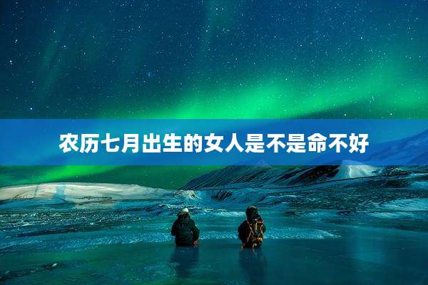 农历七月出生的女人是不是命不好