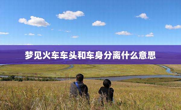 梦见火车车头和车身分离什么意思