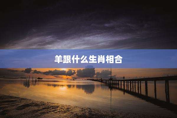 羊跟什么生肖相合