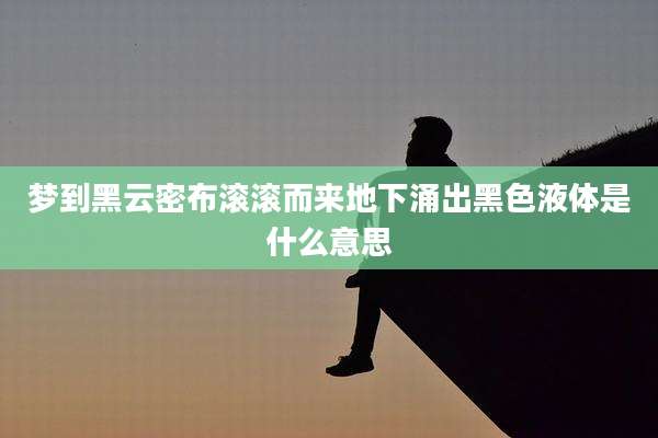 梦到黑云密布滚滚而来地下涌出黑色液体是什么意思