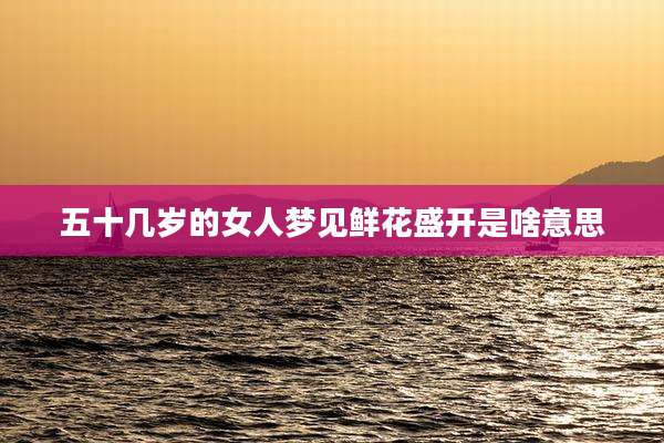 五十几岁的女人梦见鲜花盛开是啥意思