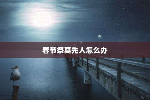 春节祭奠先人怎么办