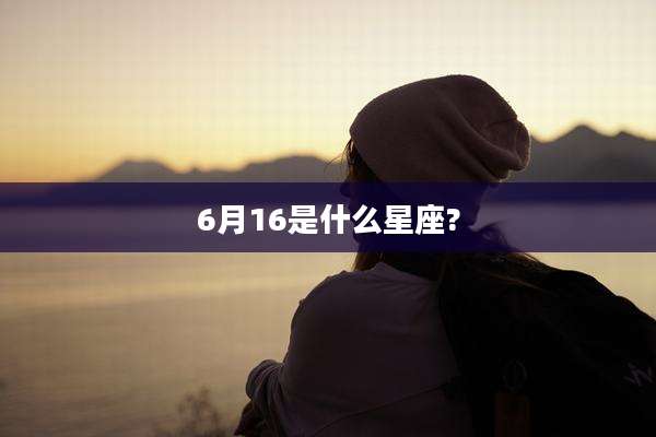 6月16是什么星座?