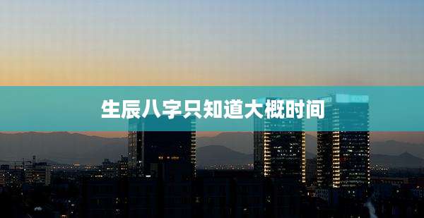 生辰八字只知道大概时间