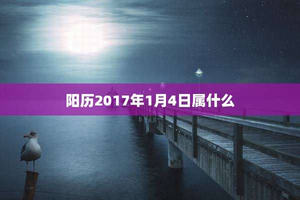 阳历2017年1月4日属什么