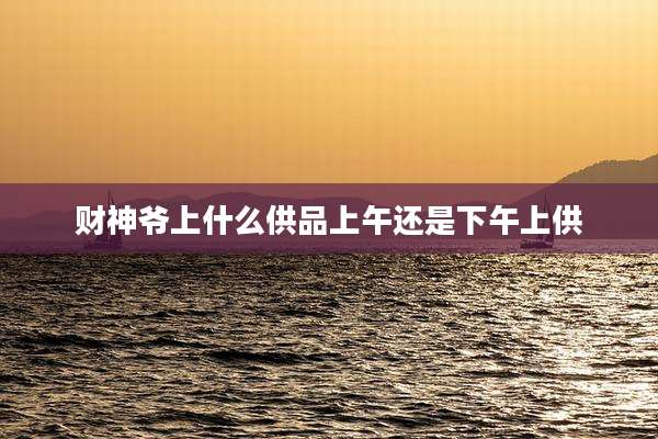 财神爷上什么供品上午还是下午上供
