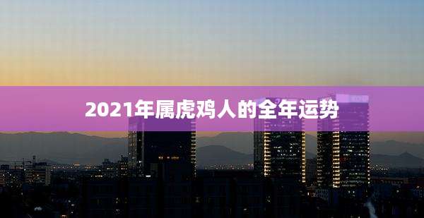 2021年属虎鸡人的全年运势