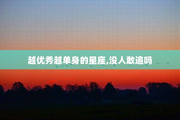 越优秀越单身的星座,没人敢追吗