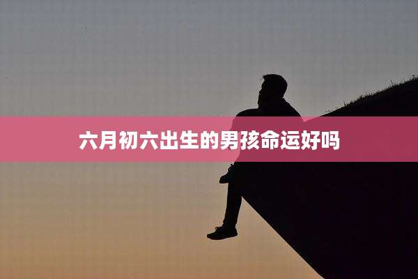 六月初六出生的男孩命运好吗