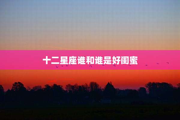 十二星座谁和谁是好闺蜜