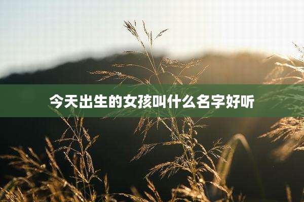 今天出生的女孩叫什么名字好听
