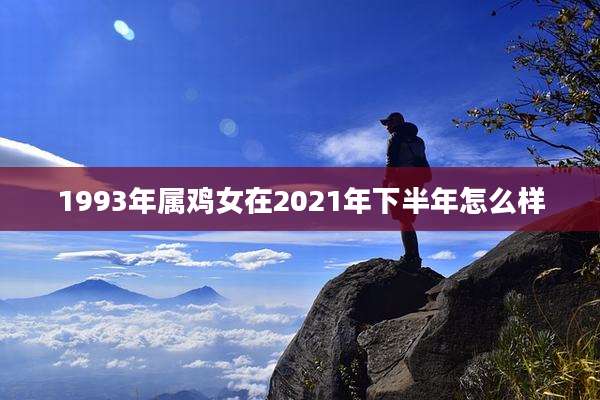 1993年属鸡女在2021年下半年怎么样