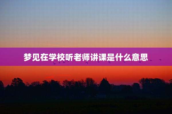 梦见在学校听老师讲课是什么意思