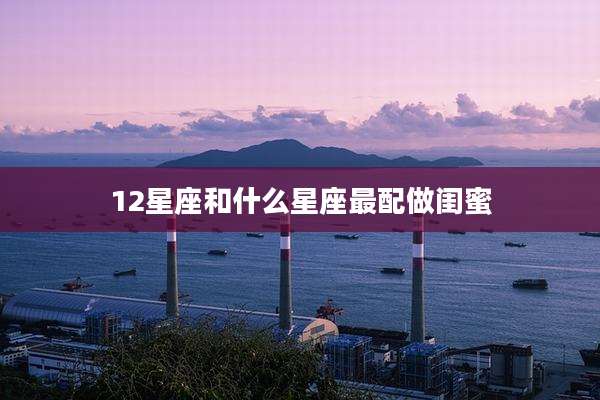 12星座和什么星座最配做闺蜜