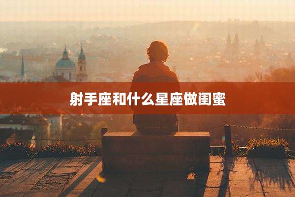 射手座和什么星座做闺蜜