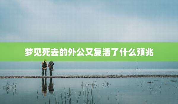 梦见死去的外公又复活了什么预兆