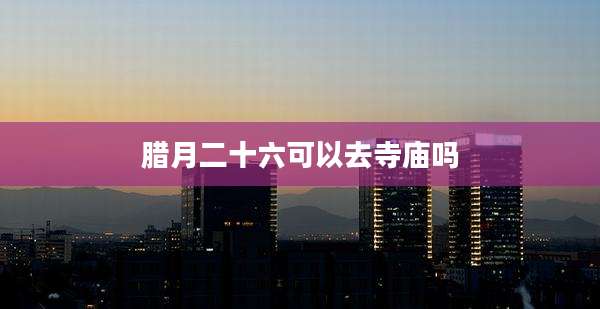 腊月二十六可以去寺庙吗
