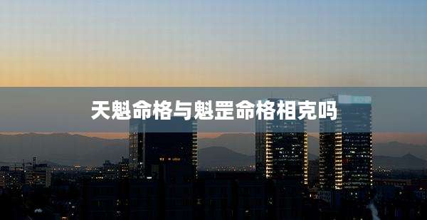 天魁命格与魁罡命格相克吗