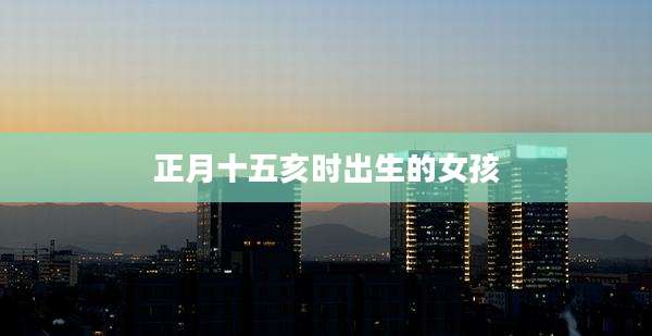 正月十五亥时出生的女孩