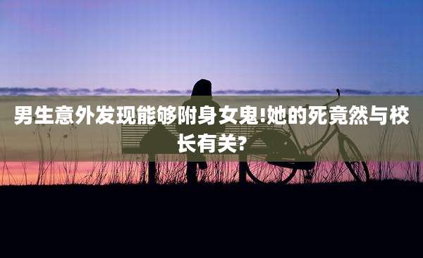 男生意外发现能够附身女鬼!她的死竟然与校长有关?