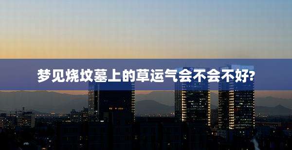 梦见烧坟墓上的草运气会不会不好?