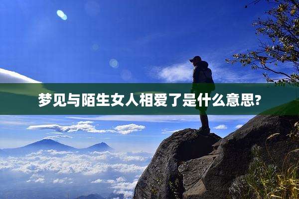 梦见与陌生女人相爱了是什么意思?