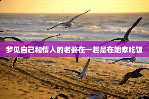梦见自己和情人的老婆在一起是在她家吃饭