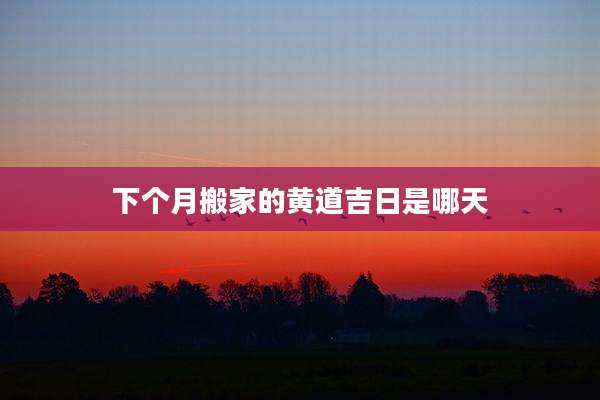 下个月搬家的黄道吉日是哪天