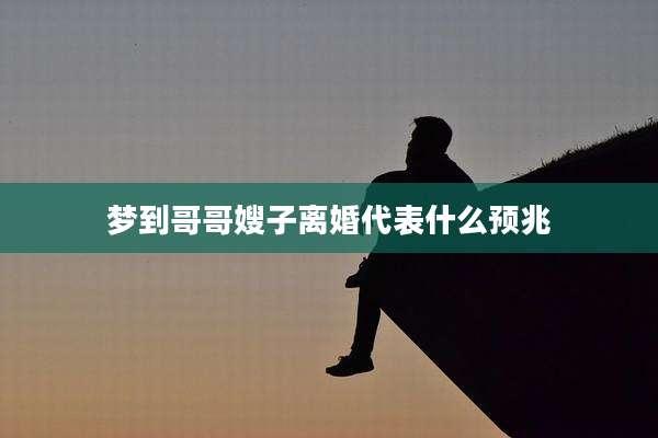 梦到哥哥嫂子离婚代表什么预兆