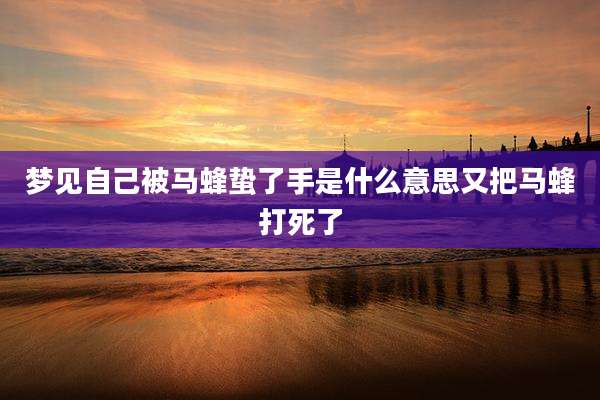 梦见自己被马蜂蛰了手是什么意思又把马蜂打死了