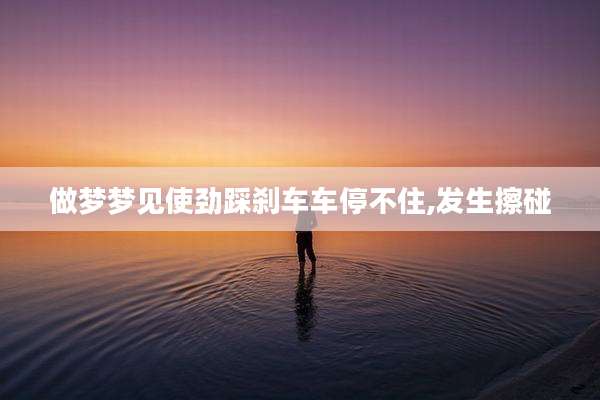 做梦梦见使劲踩刹车车停不住,发生擦碰