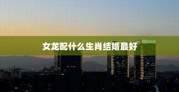女龙配什么生肖结婚最好