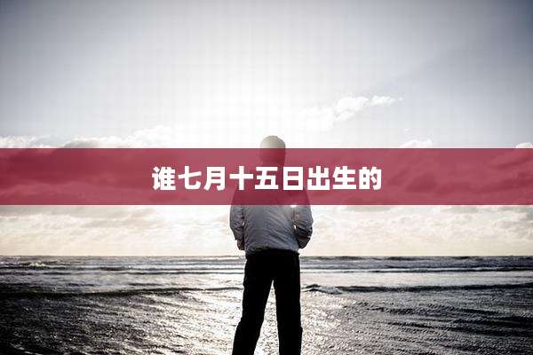 谁七月十五日出生的