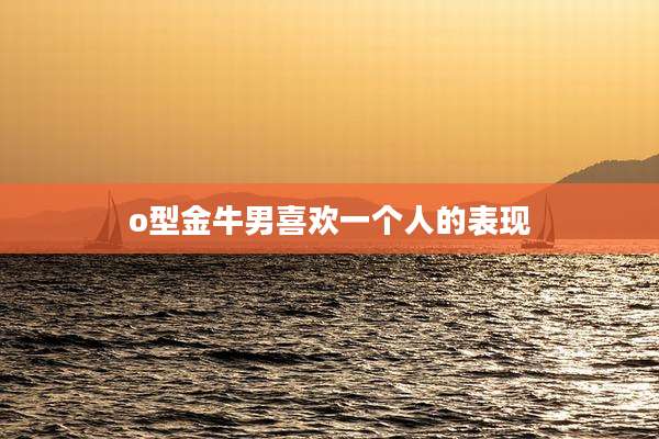 o型金牛男喜欢一个人的表现