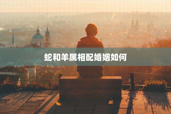 蛇和羊属相配婚姻如何