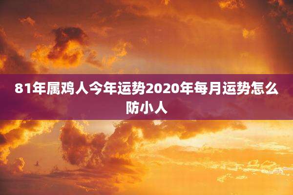 81年属鸡人今年运势2020年每月运势怎么防小人