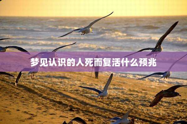 梦见认识的人死而复活什么预兆
