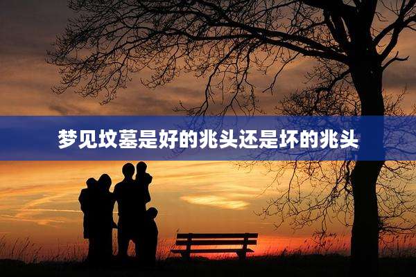 梦见坟墓是好的兆头还是坏的兆头