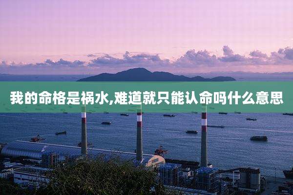 我的命格是祸水,难道就只能认命吗什么意思