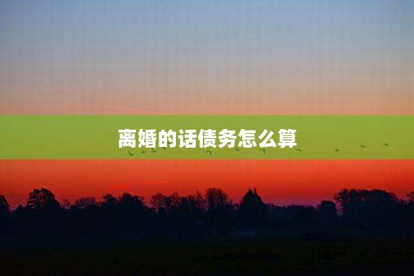 离婚的话债务怎么算