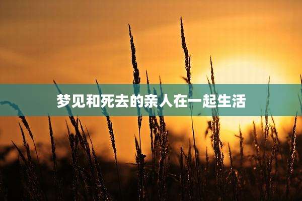 梦见和死去的亲人在一起生活