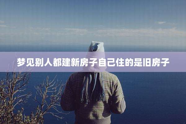梦见别人都建新房子自己住的是旧房子