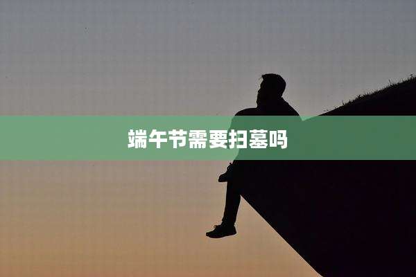 端午节需要扫墓吗