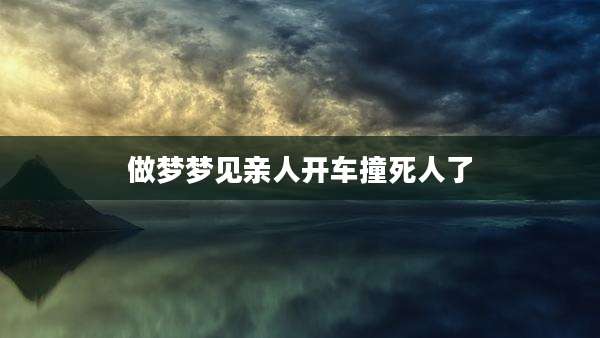 做梦梦见亲人开车撞死人了