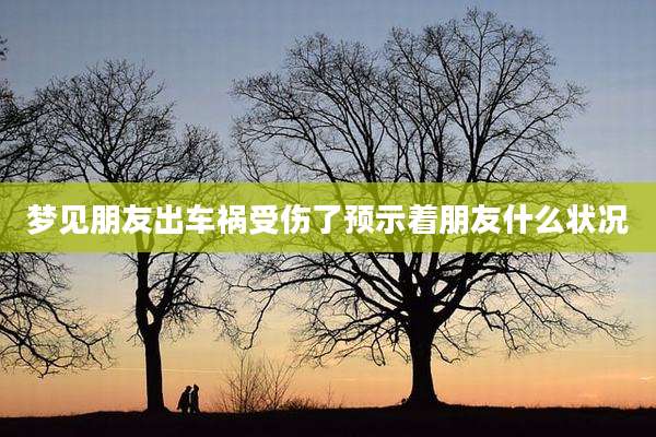 梦见朋友出车祸受伤了预示着朋友什么状况